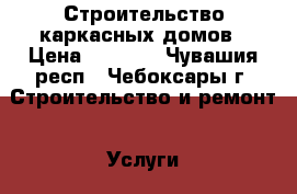 Строительство каркасных домов › Цена ­ 5 000 - Чувашия респ., Чебоксары г. Строительство и ремонт » Услуги   